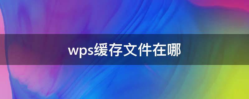 wps缓存文件在哪（wps缓存文件在哪里可以找到）