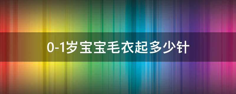 0-1岁宝宝毛衣起多少针（0-1岁宝宝毛衣起多少针视频）