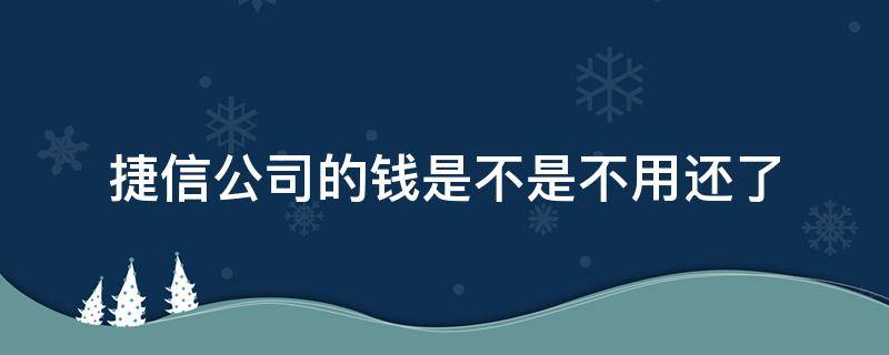 捷信公司的钱是不是不用还了（捷信的钱到底要不要还）