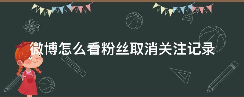 微博怎么看粉丝取消关注记录 微博怎么看粉丝取消关注记录2021