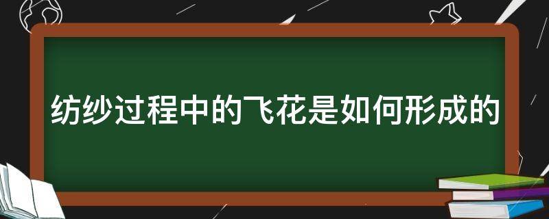 纺纱过程中的飞花是如何形成的（纺纱过程中的飞花是如何形成的呢）