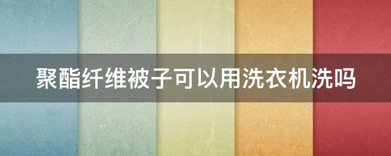 聚酯纤维被子可以用洗衣机洗吗（聚酯纤维被子可以用洗衣机洗吗视频）