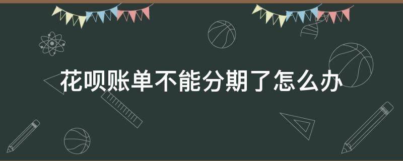 花呗账单不能分期了怎么办 花呗账单不能分期怎么回事