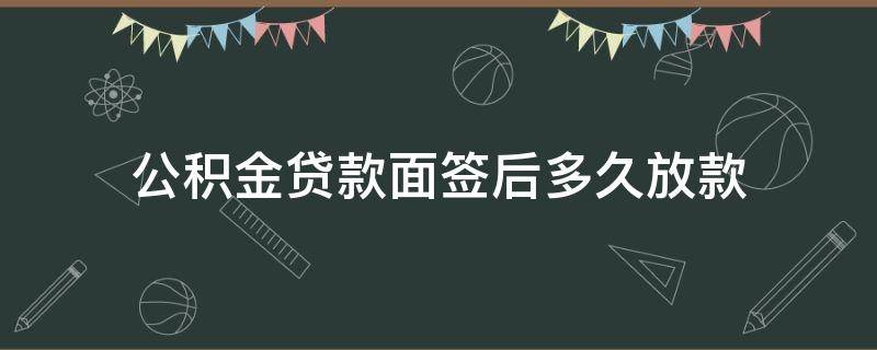 公积金贷款面签后多久放款 住房公积金贷款面签后多久放款