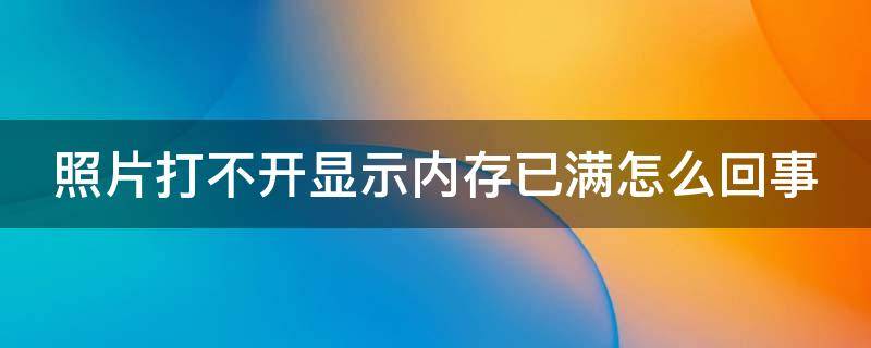 照片打不开显示内存已满怎么回事 照片打不开显示内存已满怎么回事儿