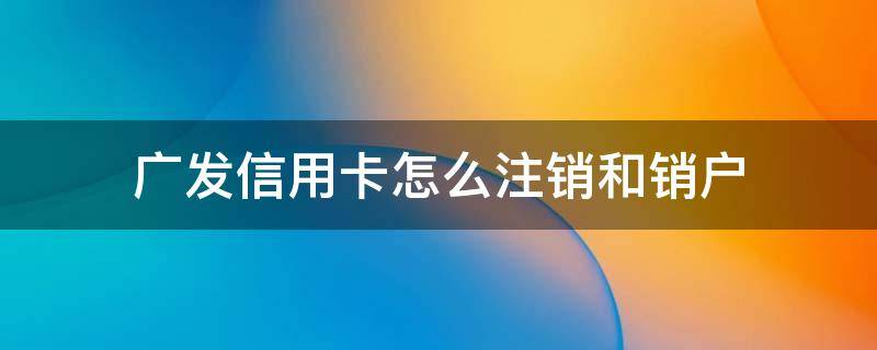 广发信用卡怎么注销和销户 如何注销广发信用卡