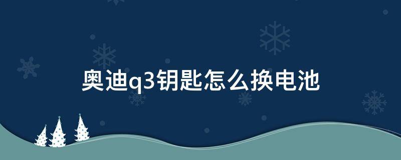 奥迪q3钥匙怎么换电池 奥迪q3钥匙怎么换电池视频教程