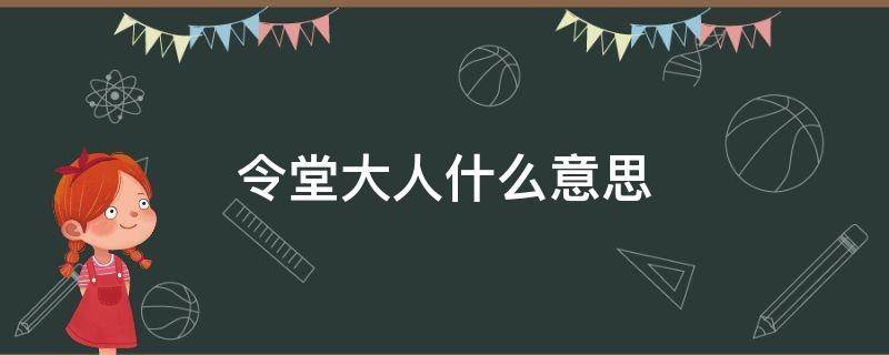 令堂大人什么意思 什么叫令堂大人什么叫令尊大人