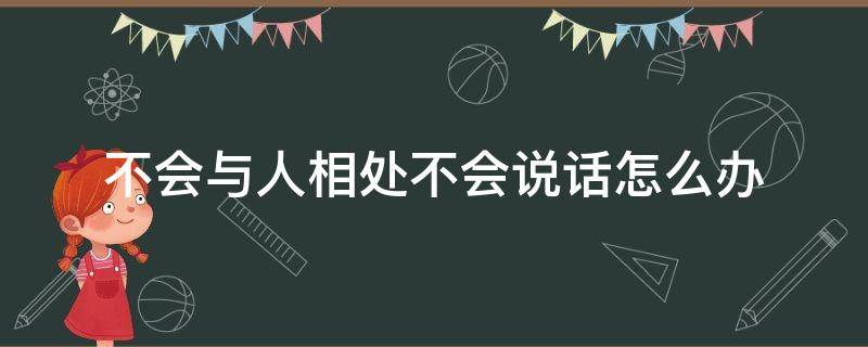 不会与人相处不会说话怎么办（不会说话不会跟人聊天怎么办）