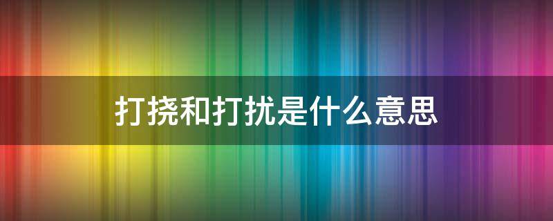 打挠和打扰是什么意思 挠扰的意思