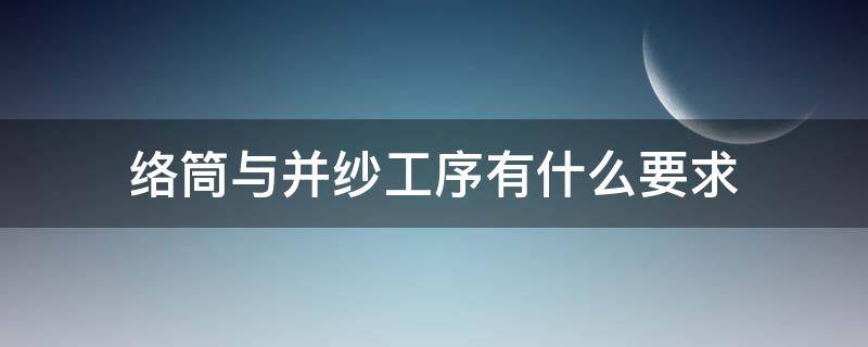 络筒与并纱工序有什么要求（络筒工序中清纱装置的作用）