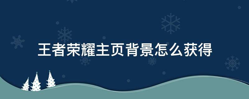 王者荣耀主页背景怎么获得 王者荣耀的主页背景怎么获得