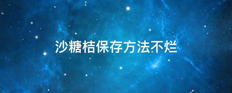 沙糖桔保存方法不烂（沙糖桔怎么保鲜才长久不坏）