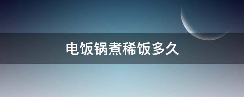 电饭锅煮稀饭多久（稀饭怎么煮 电饭锅煮多久）