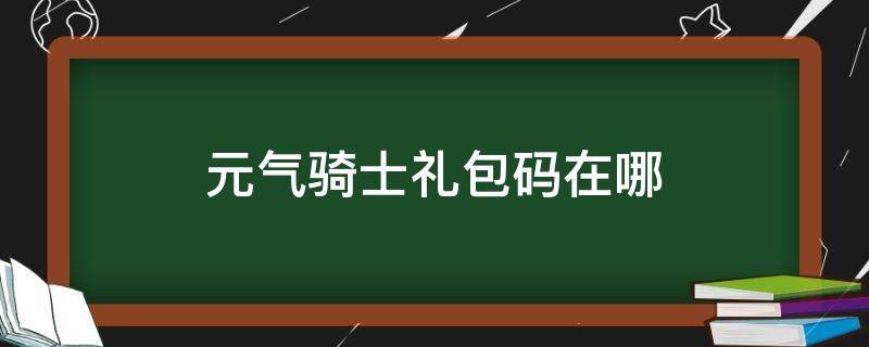 元气骑士礼包码在哪（元气骑士礼包码在哪里兑换）