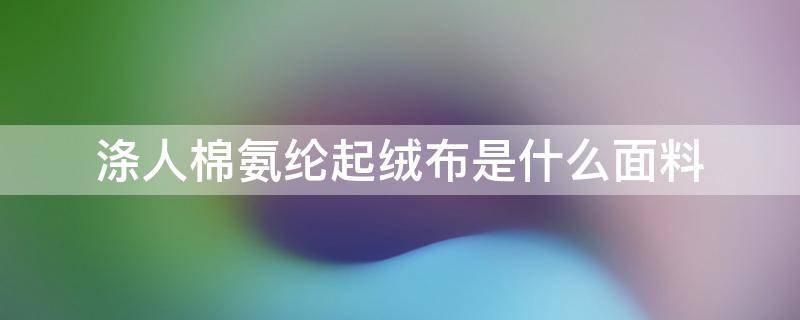 涤人棉氨纶起绒布是什么面料 涤纶绒布是什么材质