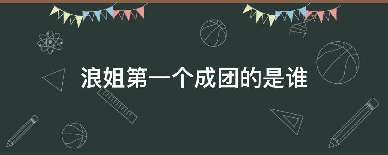 浪姐第一个成团的是谁 浪姐成团了