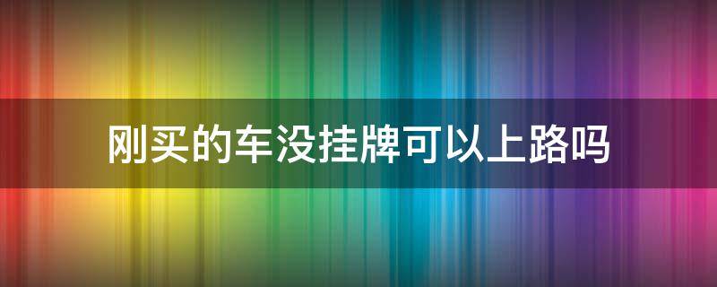 刚买的车没挂牌可以上路吗（刚买的新车没挂牌子可以上路吗）