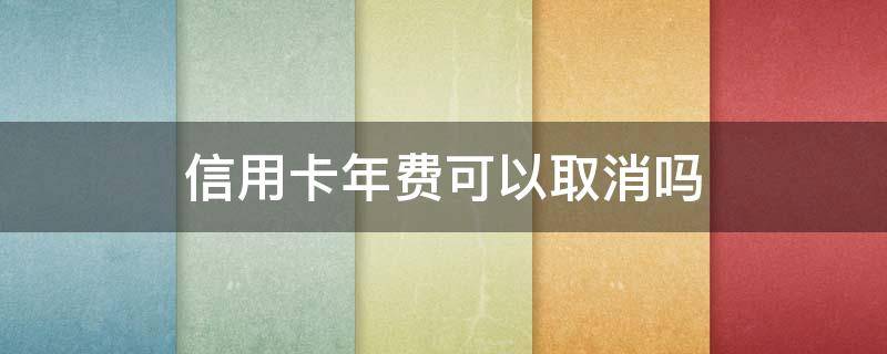 信用卡年费可以取消吗 信用卡 取消年费