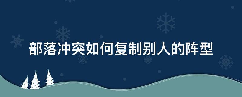 部落冲突如何复制别人的阵型（部落冲突如何复制别人的阵型?）