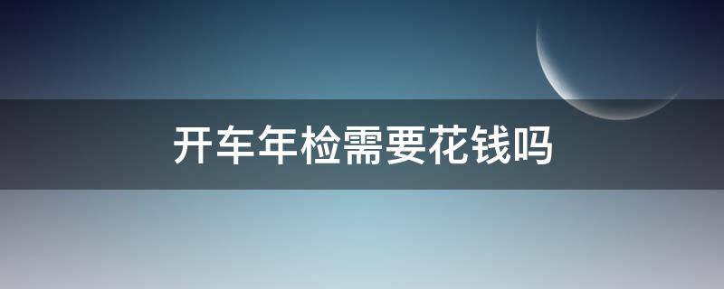 开车年检需要花钱吗 自己开车年检需要多少钱