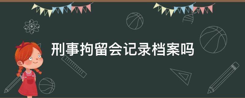 刑事拘留会记录档案吗 被刑事拘留有档案记录么