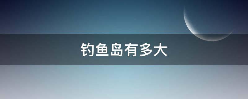 钓鱼岛有多大 钓鱼岛有多大面积有人居住多少人