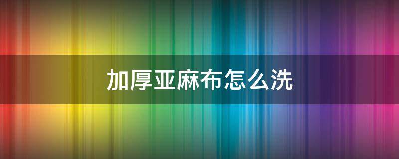 加厚亚麻布怎么洗 亚麻布如何洗软