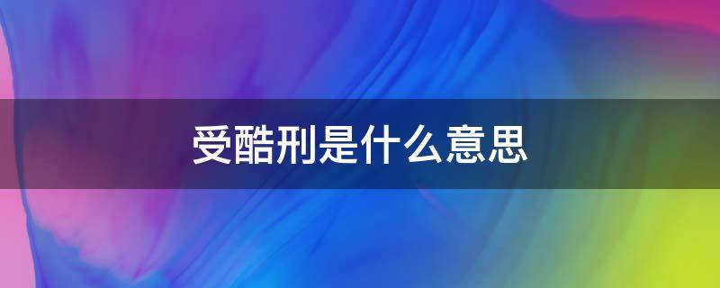 受酷刑是什么意思（酷刑是啥意思）