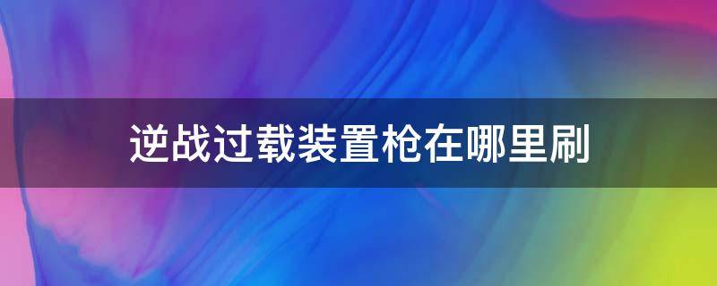 逆战过载装置枪在哪里刷（逆战过载枪装置在哪里能刷到）