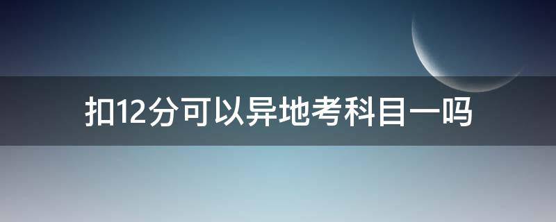 扣12分可以异地考科目一吗（驾照扣12分异地可以考科目一吗）