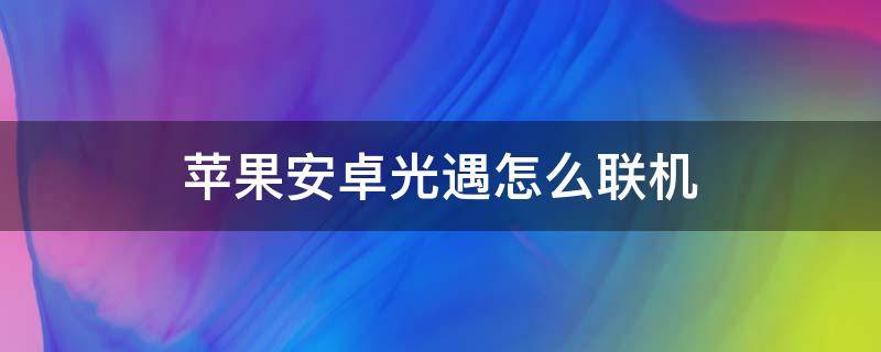 苹果安卓光遇怎么联机（苹果和安卓光遇怎么联机）