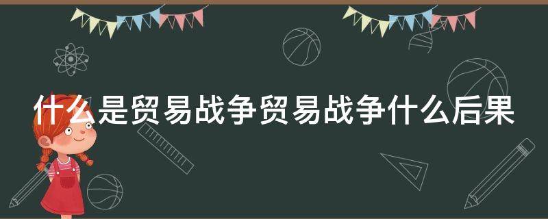 什么是贸易战争贸易战争什么后果（什么叫贸易战争）