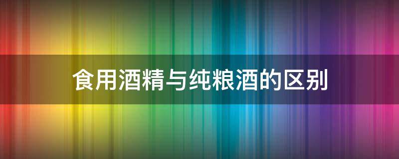 食用酒精与纯粮酒的区别 怎么区分纯粮食酒和酒精酒