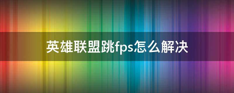 英雄联盟跳fps怎么解决（玩英雄联盟跳fps怎么办）