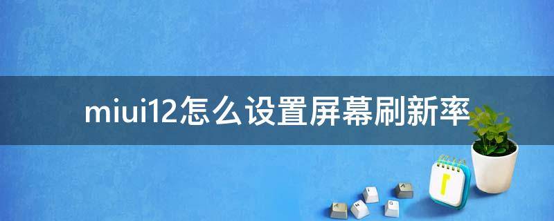 miui12怎么设置屏幕刷新率 小米10怎么调整屏幕刷新率