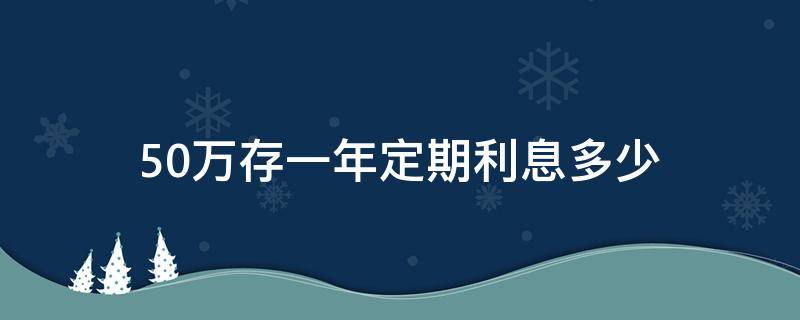 50万存一年定期利息多少（50万存一年定期利息多少钱）