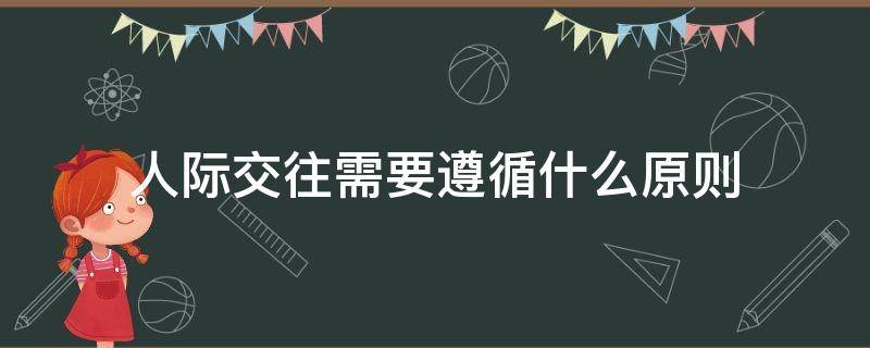 人际交往需要遵循什么原则 人际交往需要遵循的原则