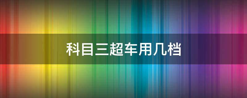 科目三超车用几档 科目三超车用几档最好