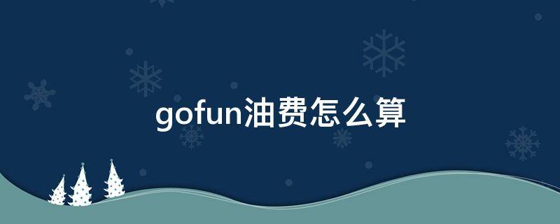 gofun油费怎么算 gofun燃油费怎么算