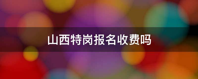 山西特岗报名收费吗（山西省特岗报名时间）