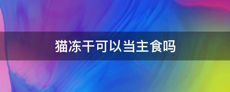 猫冻干可以当主食吗 猫可以拿冻干当主食么