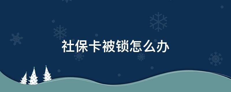 社保卡被锁怎么办 社保卡被锁怎么办?