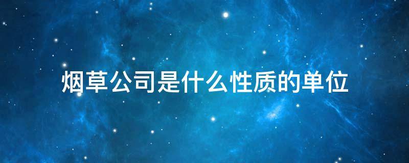 烟草公司是什么性质的单位 中国烟草公司是什么性质的单位