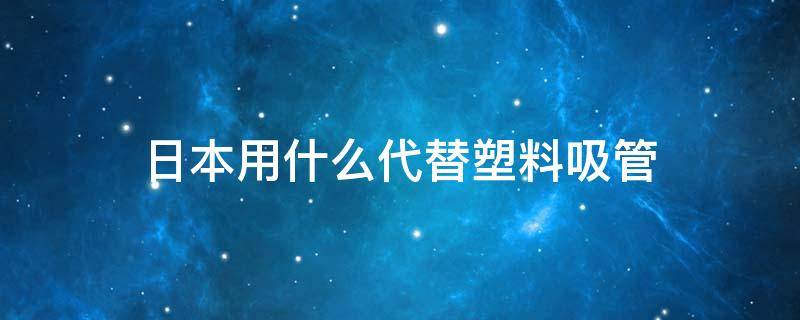 日本用什么代替塑料吸管 国外用什么代替塑料吸管