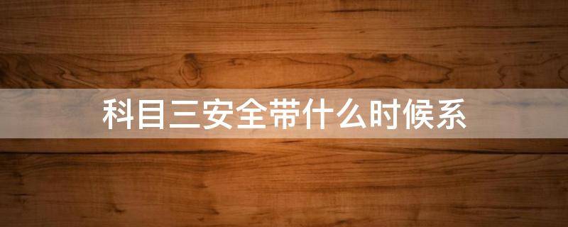 科目三安全带什么时候系 科目三 什么时候系安全带