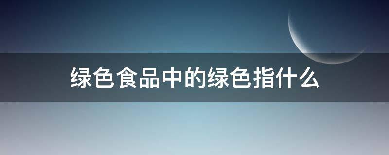 绿色食品中的绿色指什么 绿色食品是指颜色是绿色的吗