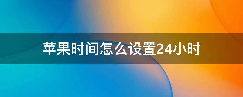 苹果时间怎么设置24小时（苹果时间怎么设置24小时显示）