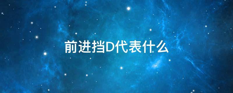 前进挡D代表什么 汽车前进档位是什么意思