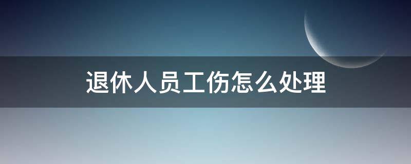 退休人员工伤怎么处理（退休人员工伤如何处理）